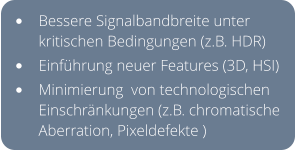 •	Bessere Signalbandbreite unter kritischen Bedingungen (z.B. HDR) •	Einführung neuer Features (3D, HSI) •	Minimierung  von technologischen Einschränkungen (z.B. chromatische Aberration, Pixeldefekte )